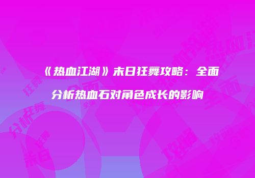 《热血江湖》末日狂舞攻略：全面分析热血石对角色成长的影响