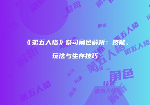 《第五人格》祭司角色解析：技能、玩法与生存技巧
