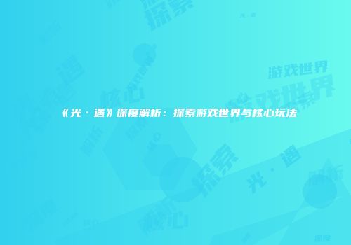 《光·遇》深度解析：探索游戏世界与核心玩法