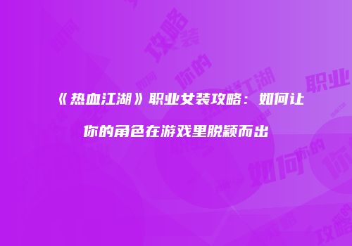 《热血江湖》职业女装攻略：如何让你的角色在游戏里脱颖而出