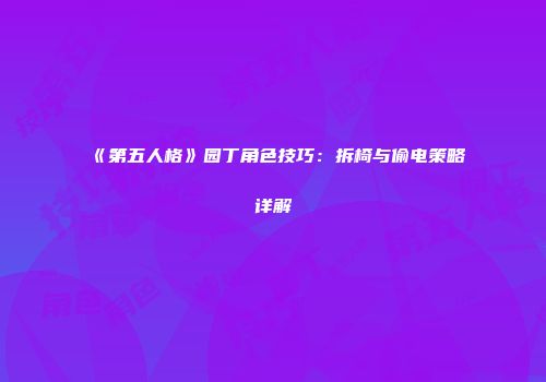 《第五人格》园丁角色技巧：拆椅与偷电策略详解