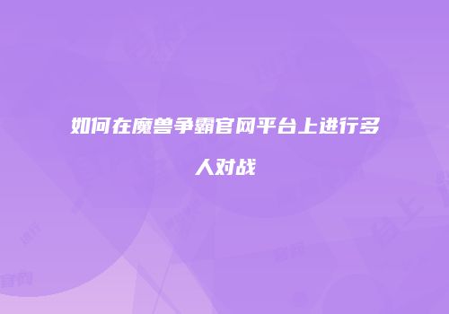 如何在魔兽争霸官网平台上进行多人对战