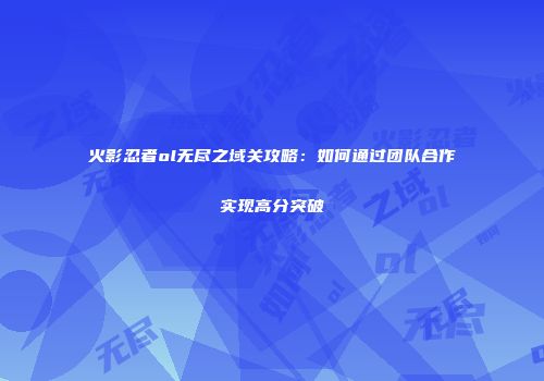 火影忍者ol无尽之域关攻略：如何通过团队合作实现高分突破