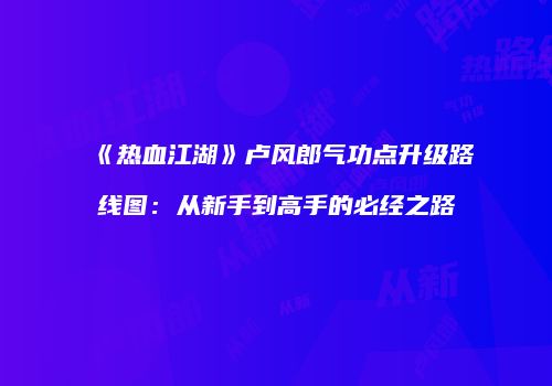 《热血江湖》卢风郎气功点升级路线图：从新手到高手的必经之路