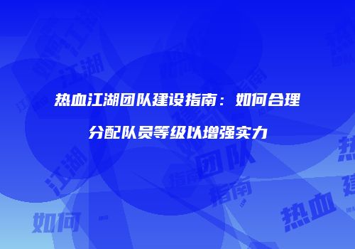 热血江湖团队建设指南：如何合理分配队员等级以增强实力