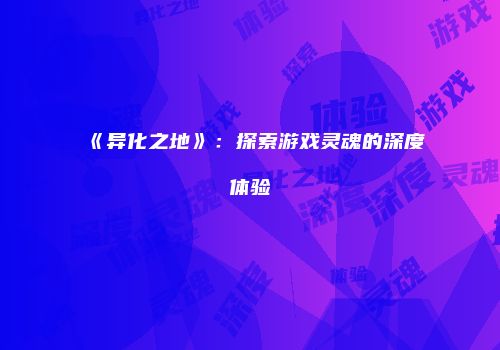《异化之地》：探索游戏灵魂的深度体验
