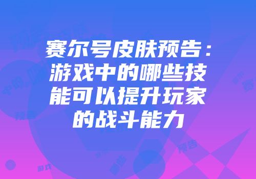 赛尔号皮肤预告：游戏中的哪些技能可以提升玩家的战斗能力