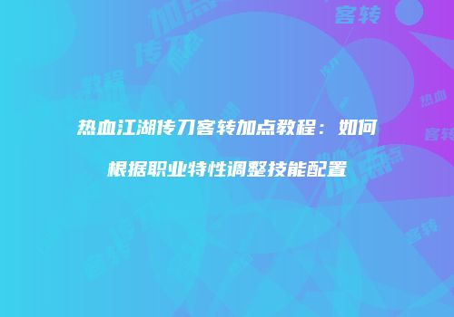 热血江湖传刀客转加点教程：如何根据职业特性调整技能配置