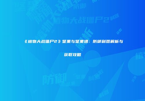 《植物大战僵尸2》坚果与坚果墙：防御利器解析与获取攻略