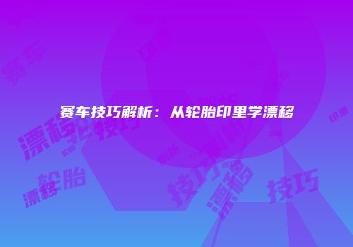 赛车技巧解析：从轮胎印里学漂移