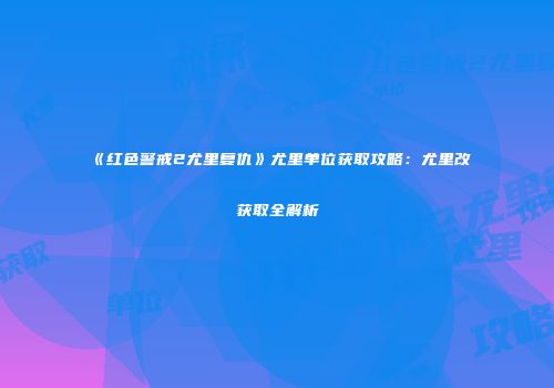 《红色警戒2尤里复仇》尤里单位获取攻略：尤里改获取全解析