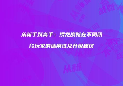 从新手到高手：绣龙战靴在不同阶段玩家的适用性及升级建议