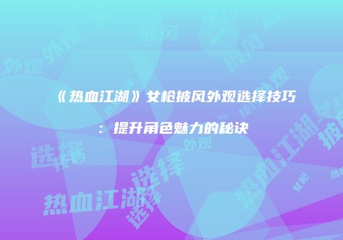 《热血江湖》女枪披风外观选择技巧:提升角色魅力的秘诀