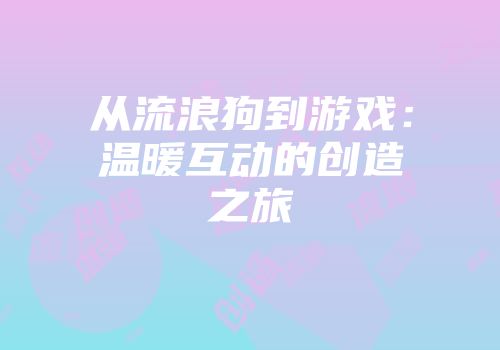 从流浪狗到游戏：温暖互动的创造之旅