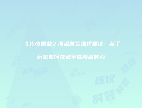 《传奇霸业》海盗时装选择建议：新手玩家如何快速掌握海盗时尚