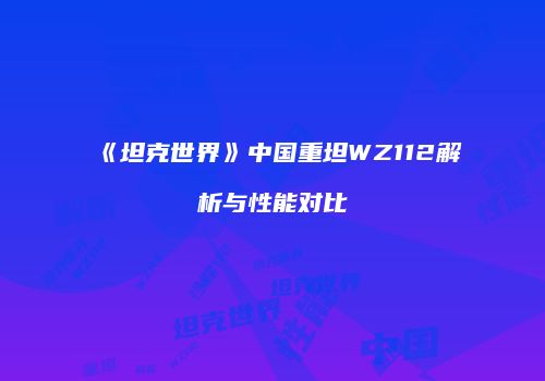 《坦克世界》中国重坦WZ112解析与性能对比