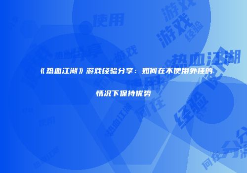 《热血江湖》游戏经验分享：如何在不使用外挂的情况下保持优势