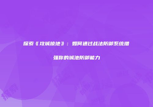 探索《攻城掠地》：如何通过战法防御系统增强你的城池防御能力