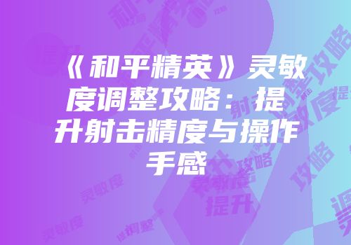 《和平精英》灵敏度调整攻略：提升射击精度与操作手感