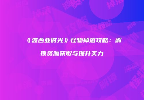 《波西亚时光》怪物掉落攻略：解锁资源获取与提升实力