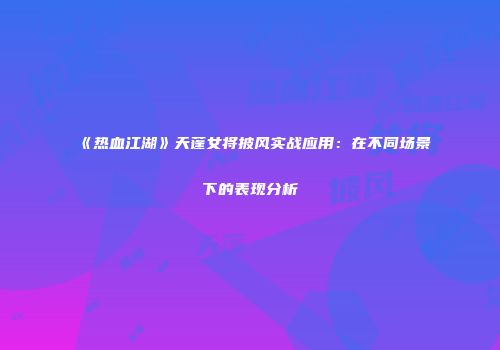 《热血江湖》天蓬女将披风实战应用：在不同场景下的表现分析