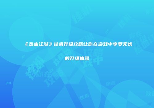 《热血江湖》挂机升级攻略让你在游戏中享受无忧的升级体验
