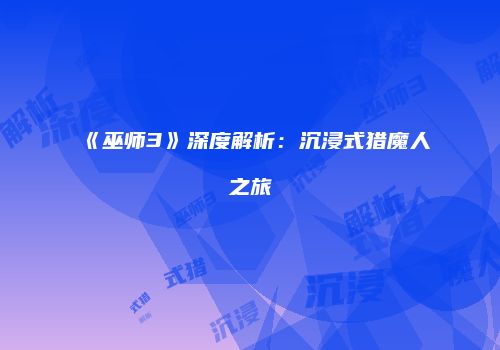 《巫师3》深度解析：沉浸式猎魔人之旅