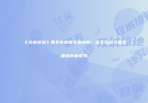 《攻城掠地》第五车数据全面剖析：社交互动与联盟建设的重要性