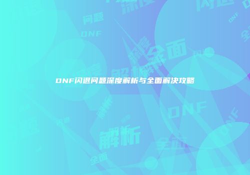 DNF闪退问题深度解析与全面解决攻略