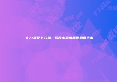 《77战记》攻略：探险家思维解锁隐藏宇宙