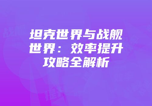 坦克世界与战舰世界：效率提升攻略全解析