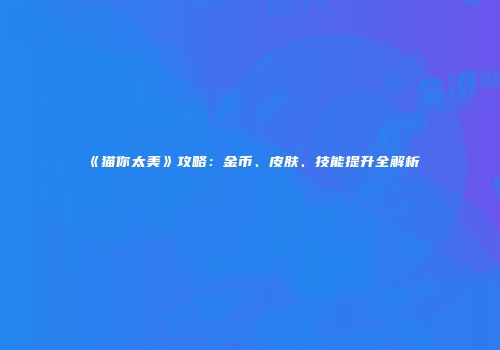《猫你太美》攻略：金币、皮肤、技能提升全解析