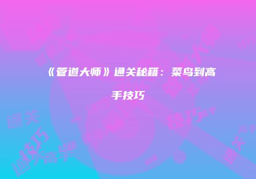 《管道大师》通关秘籍：菜鸟到高手技巧