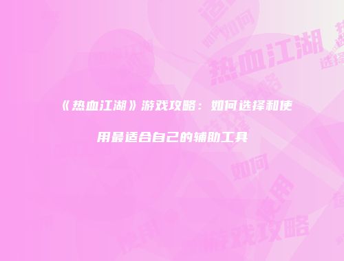 《热血江湖》游戏攻略：如何选择和使用最适合自己的辅助工具