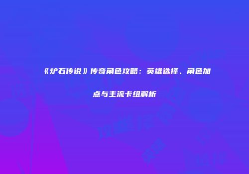 《炉石传说》传奇角色攻略：英雄选择、角色加点与主流卡组解析