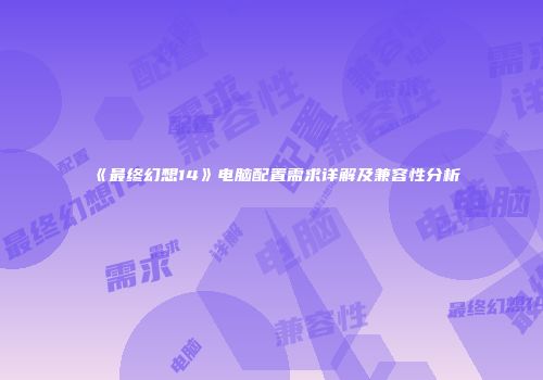 《最终幻想14》电脑配置需求详解及兼容性分析