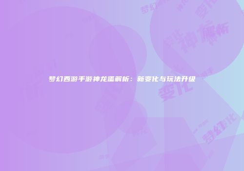 梦幻西游手游神龙蛋解析：新变化与玩法升级