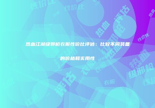 热血江湖级邪枪衣服性价比评估：比较不同装备的价格和实用性