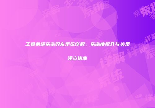 王者荣耀亲密好友系统详解：亲密度提升与关系建立指南