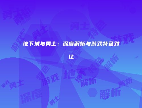 地下城与勇士：深度解析与游戏特色对比