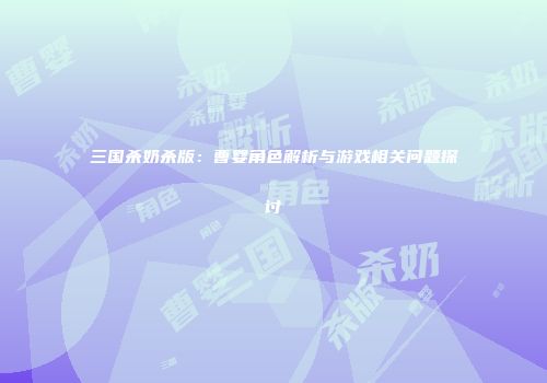 三国杀奶杀版：曹婴角色解析与游戏相关问题探讨