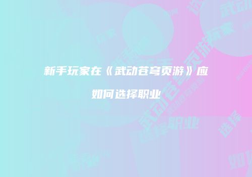 新手玩家在《武动苍穹页游》应如何选择职业