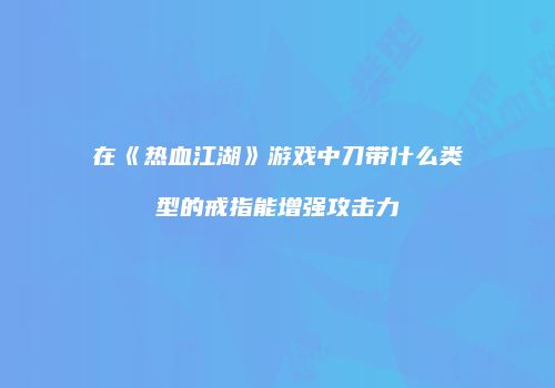 在《热血江湖》游戏中刀带什么类型的戒指能增强攻击力
