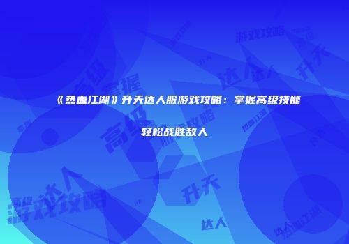 《热血江湖》升天达人服游戏攻略：掌握高级技能轻松战胜敌人