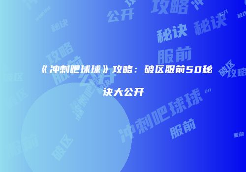 《冲刺吧球球》攻略：破区服前50秘诀大公开