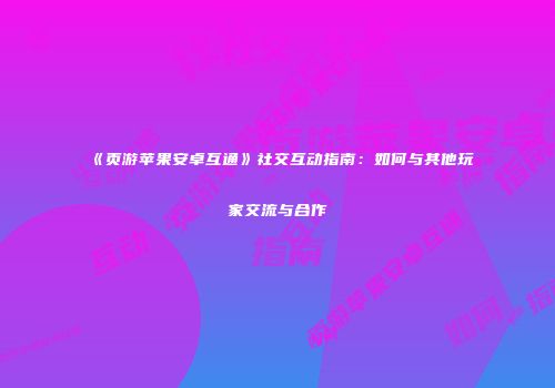 《页游苹果安卓互通》社交互动指南：如何与其他玩家交流与合作