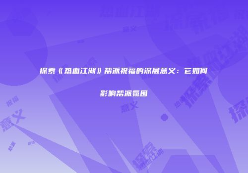 探索《热血江湖》帮派祝福的深层意义：它如何影响帮派氛围