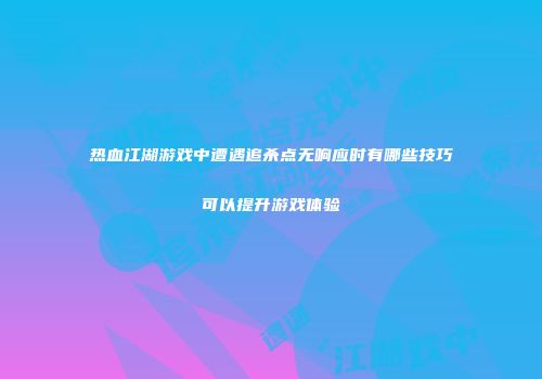 热血江湖游戏中遭遇追杀点无响应时有哪些技巧可以提升游戏体验