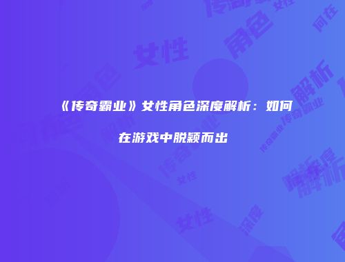 《传奇霸业》女性角色深度解析：如何在游戏中脱颖而出