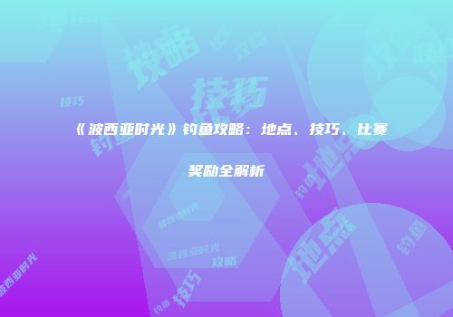 《波西亚时光》钓鱼攻略：地点、技巧、比赛奖励全解析
